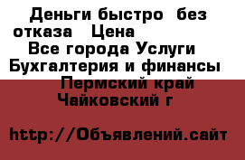 Деньги быстро, без отказа › Цена ­ 3 000 000 - Все города Услуги » Бухгалтерия и финансы   . Пермский край,Чайковский г.